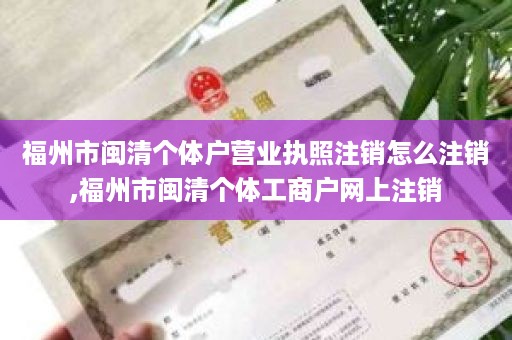 福州市闽清个体户营业执照注销怎么注销,福州市闽清个体工商户网上注销