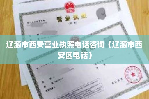 辽源市西安营业执照电话咨询（辽源市西安区电话）