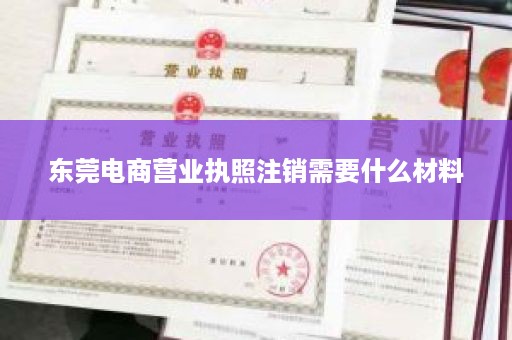 东莞电商营业执照注销需要什么材料