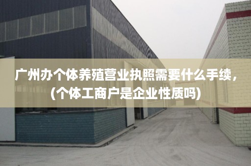 广州办个体养殖营业执照需要什么手续，(个体工商户是企业性质吗)