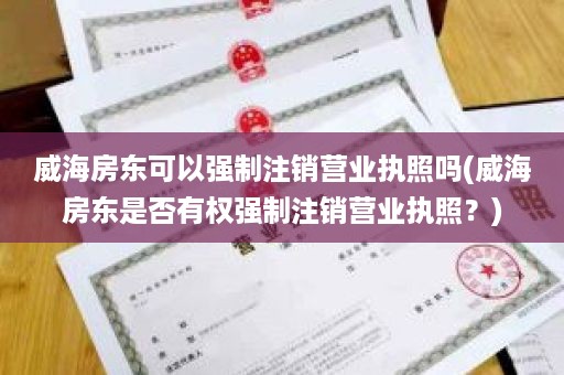 威海房东可以强制注销营业执照吗(威海房东是否有权强制注销营业执照？)