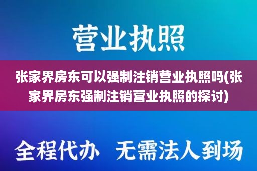 张家界房东可以强制注销营业执照吗(张家界房东强制注销营业执照的探讨)