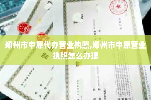 郑州市中原代办营业执照,郑州市中原营业执照怎么办理