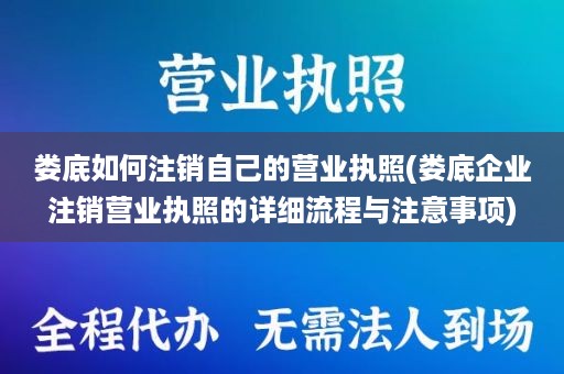 娄底如何注销自己的营业执照(娄底企业注销营业执照的详细流程与注意事项)