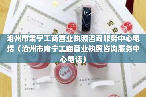 沧州市肃宁工商营业执照咨询服务中心电话（沧州市肃宁工商营业执照咨询服务中心电话）