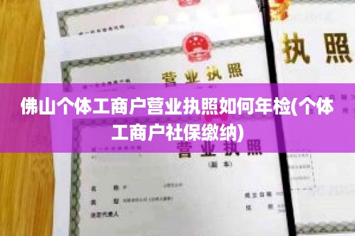 佛山个体工商户营业执照如何年检(个体工商户社保缴纳)