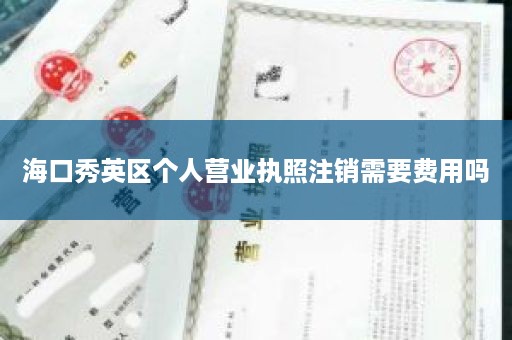 海口秀英区个人营业执照注销需要费用吗