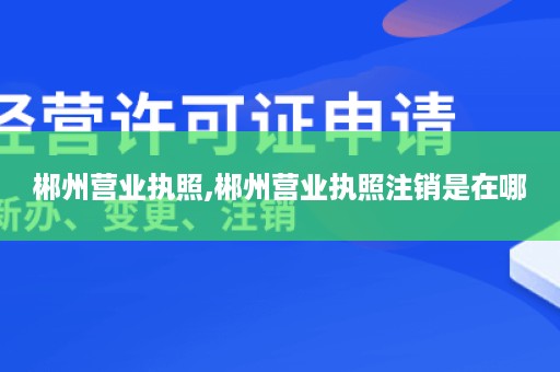 郴州营业执照,郴州营业执照注销是在哪