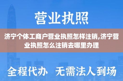 济宁个体工商户营业执照怎样注销,济宁营业执照怎么注销去哪里办理