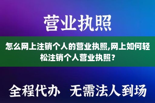 怎么网上注销个人的营业执照,网上如何轻松注销个人营业执照？