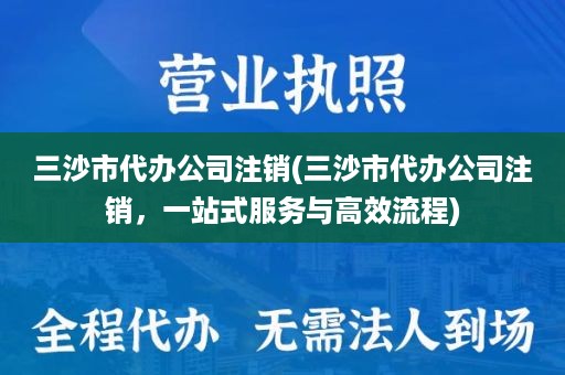 三沙市代办公司注销(三沙市代办公司注销，一站式服务与高效流程)
