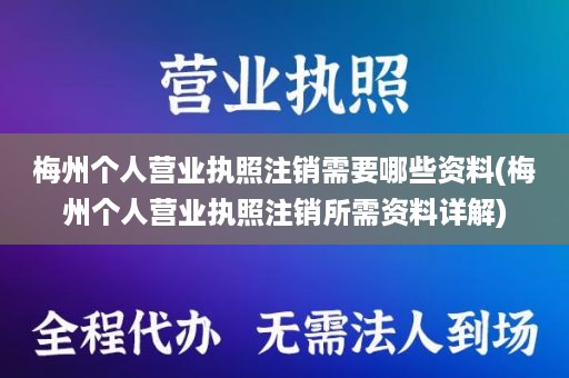 梅州个人营业执照注销需要哪些资料(梅州个人营业执照注销所需资料详解)