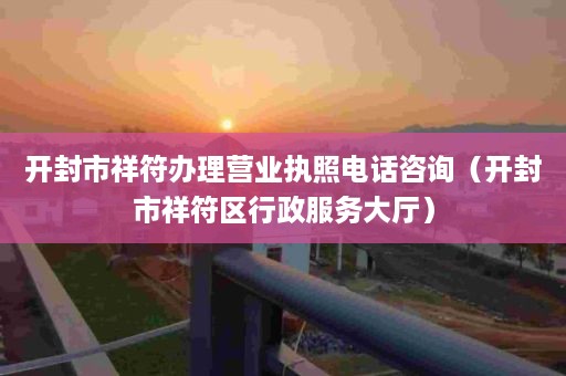 开封市祥符办理营业执照电话咨询（开封市祥符区行政服务大厅）