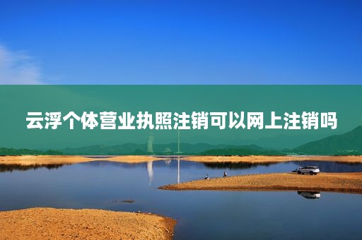 云浮个体营业执照注销可以网上注销吗