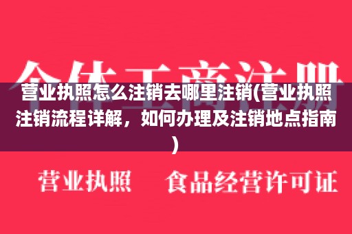 营业执照怎么注销去哪里注销(营业执照注销流程详解，如何办理及注销地点指南)