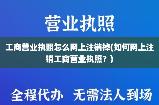 工商营业执照怎么网上注销掉(如何网上注销工商营业执照？)