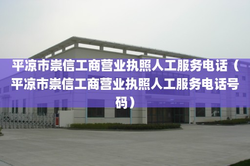 平凉市崇信工商营业执照人工服务电话（平凉市崇信工商营业执照人工服务电话号码）