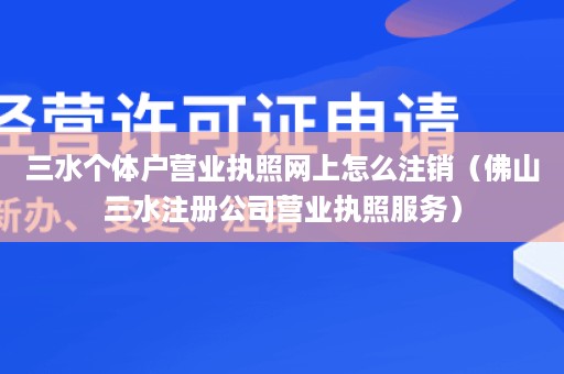 三水个体户营业执照网上怎么注销（佛山三水注册公司营业执照服务）