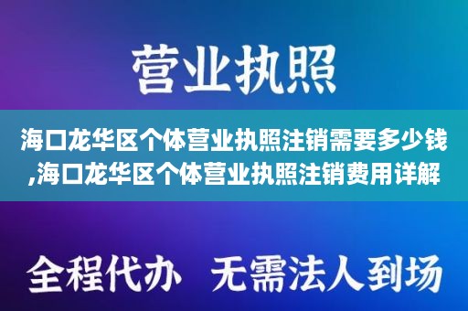 海口龙华区个体营业执照注销需要多少钱,海口龙华区个体营业执照注销费用详解