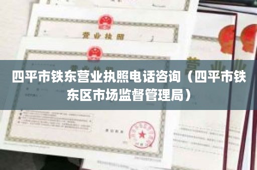 四平市铁东营业执照电话咨询（四平市铁东区市场监督管理局）