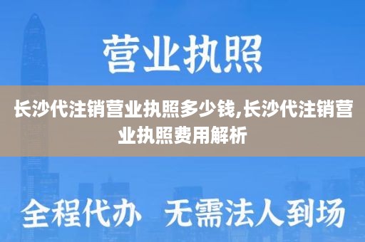长沙代注销营业执照多少钱,长沙代注销营业执照费用解析