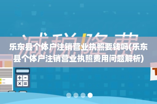 乐东县个体户注销营业执照要钱吗(乐东县个体户注销营业执照费用问题解析)