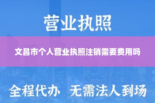 文昌市个人营业执照注销需要费用吗