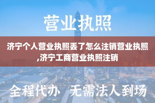 济宁个人营业执照丢了怎么注销营业执照,济宁工商营业执照注销