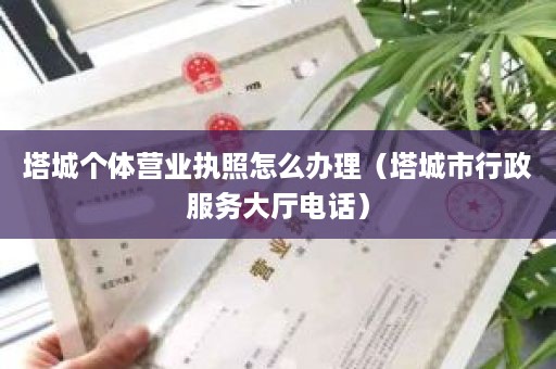 塔城个体营业执照怎么办理（塔城市行政服务大厅电话）