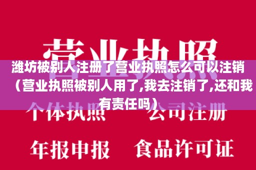 潍坊被别人注册了营业执照怎么可以注销（营业执照被别人用了,我去注销了,还和我有责任吗）