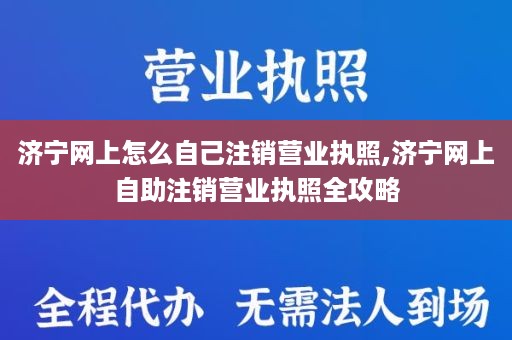 济宁网上怎么自己注销营业执照,济宁网上自助注销营业执照全攻略