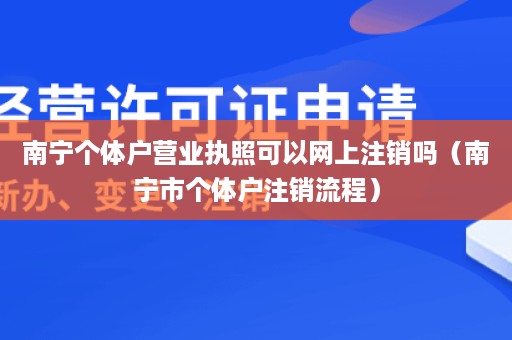 南宁个体户营业执照可以网上注销吗（南宁市个体户注销流程）