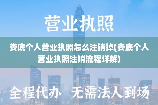 娄底个人营业执照怎么注销掉(娄底个人营业执照注销流程详解)