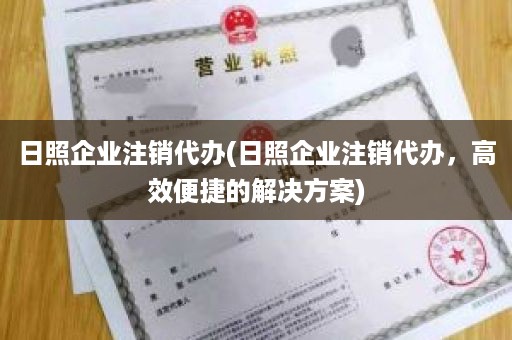 日照企业注销代办(日照企业注销代办，高效便捷的解决方案)