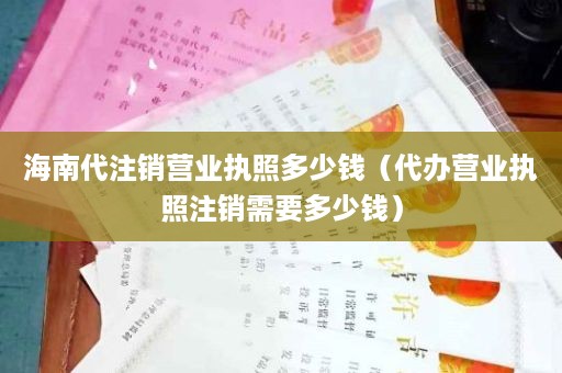 海南代注销营业执照多少钱（代办营业执照注销需要多少钱）