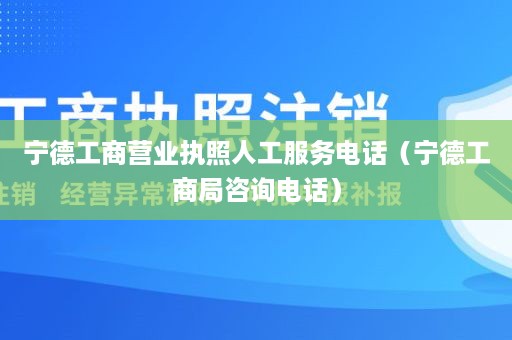 宁德工商营业执照人工服务电话（宁德工商局咨询电话）