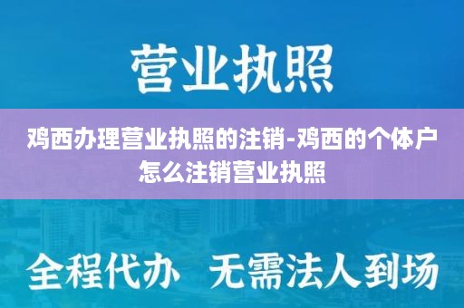 鸡西办理营业执照的注销-鸡西的个体户怎么注销营业执照