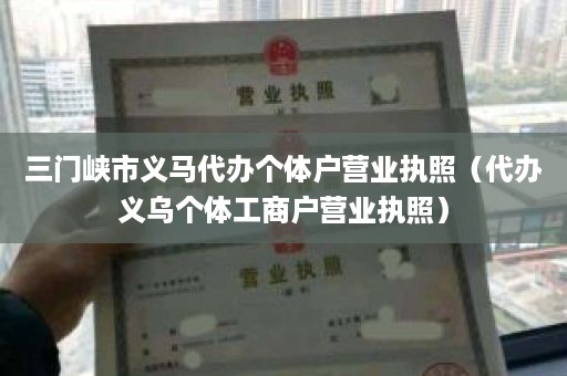 三门峡市义马代办个体户营业执照（代办义乌个体工商户营业执照）