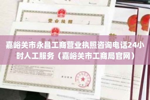 嘉峪关市永昌工商营业执照咨询电话24小时人工服务（嘉峪关市工商局官网）