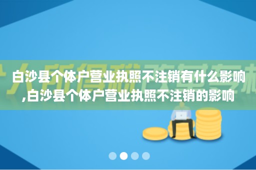 白沙县个体户营业执照不注销有什么影响,白沙县个体户营业执照不注销的影响
