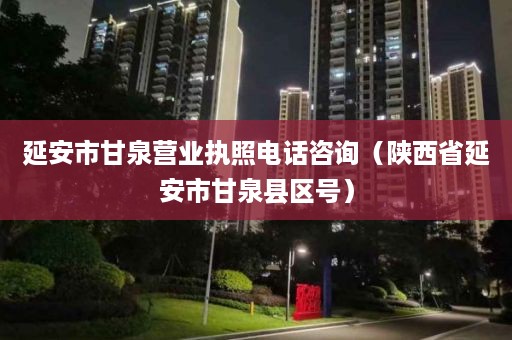 延安市甘泉营业执照电话咨询（陕西省延安市甘泉县区号）