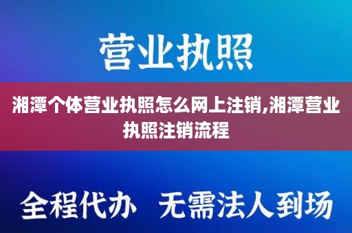 湘潭个体营业执照怎么网上注销,湘潭营业执照注销流程