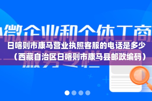 日喀则市康马营业执照客服的电话是多少（西藏自治区日喀则市康马县邮政编码）