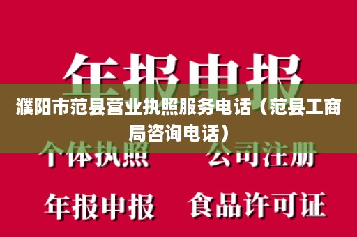 濮阳市范县营业执照服务电话（范县工商局咨询电话）