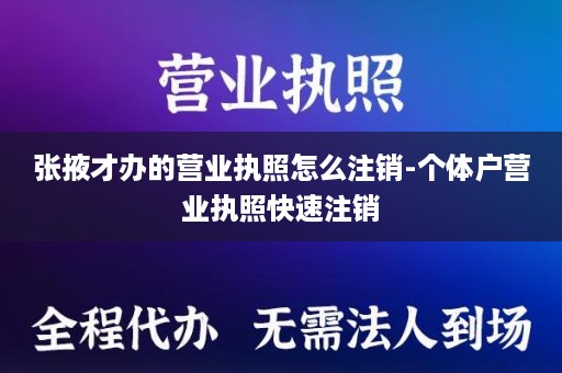 张掖才办的营业执照怎么注销-个体户营业执照快速注销