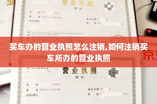 买车办的营业执照怎么注销,如何注销买车所办的营业执照