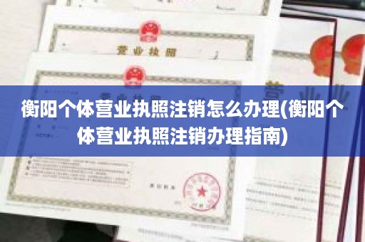 衡阳个体营业执照注销怎么办理(衡阳个体营业执照注销办理指南)