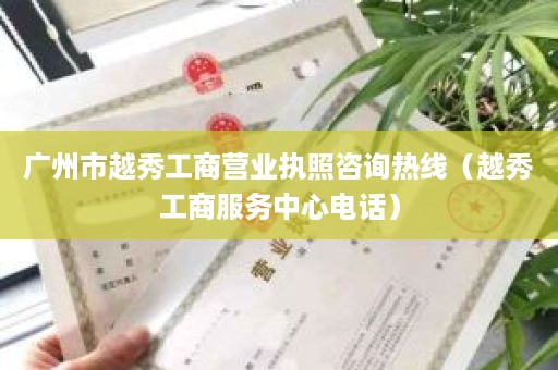 广州市越秀工商营业执照咨询热线（越秀工商服务中心电话）
