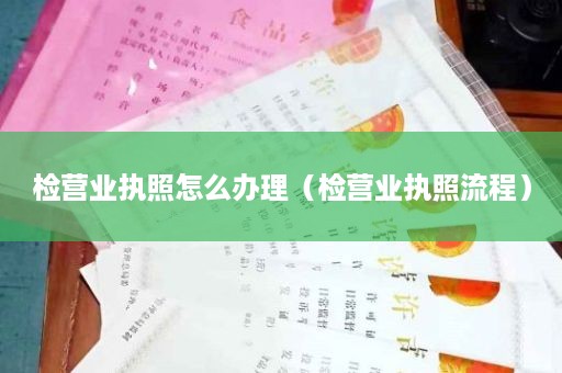检营业执照怎么办理（检营业执照流程）