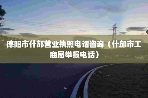 德阳市什邡营业执照电话咨询（什邡市工商局举报电话）